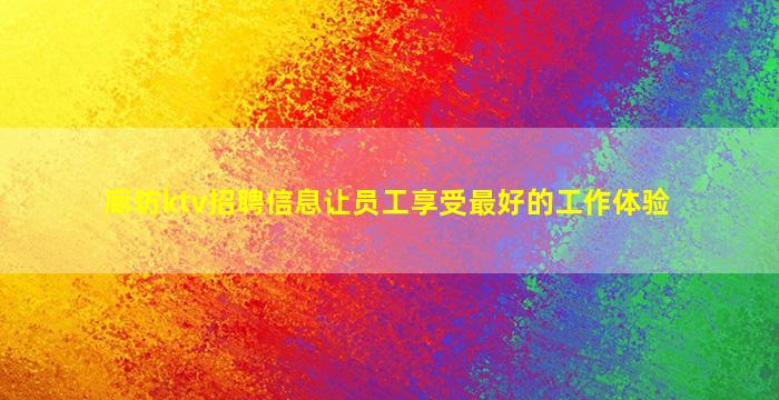 廊坊ktv招聘信息让员工享受最好的工作体验