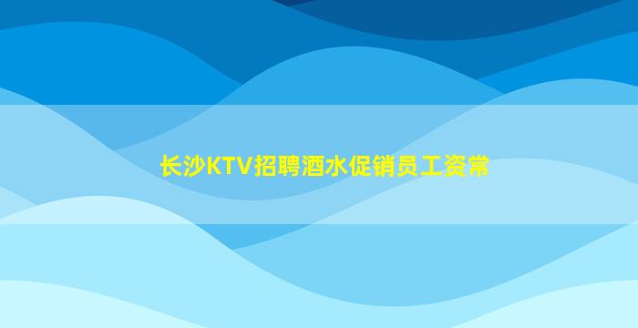 长沙KTV招聘酒水促销员工资常